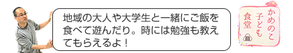 地域の大人や大学生と一緒にご飯を食べて遊んだり。時には勉強も教えてもらえるよ！