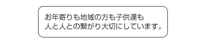 お年寄りも地域の方も子供達も人と人との繋がり大切にしています。