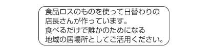 食品ロスのものを使って日替わりの店長さんが作っています。食べるだけで誰かのためになる地域の居場所としてご活用ください。